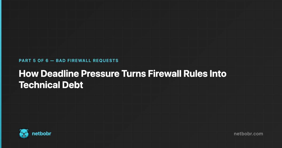 Bad Firewall Requests Part 5: How Deadline Pressure Turns Firewall Rules Into Technical Debt