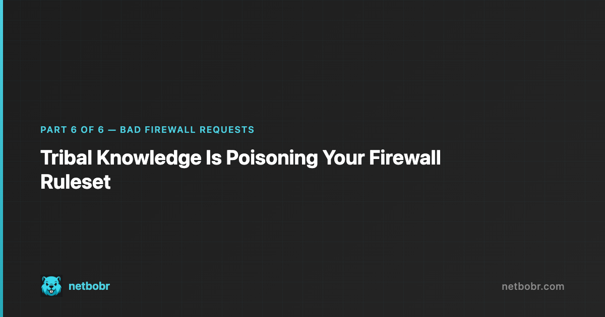 Bad Firewall Requests Part 6: Tribal Knowledge Is Poisoning Your Firewall Ruleset