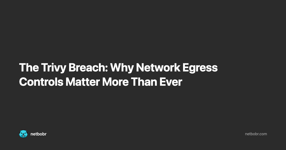 The Trivy Breach: Why Network Egress Controls Matter More Than Ever